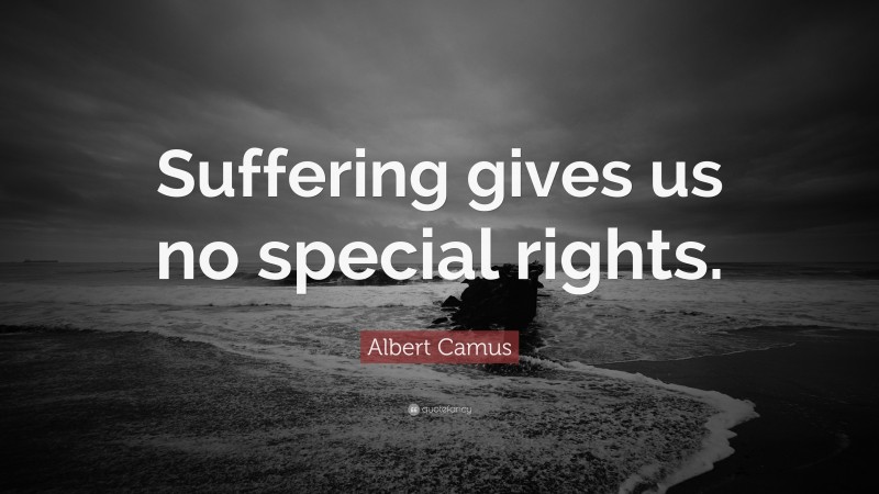 Albert Camus Quote: “Suffering gives us no special rights.”