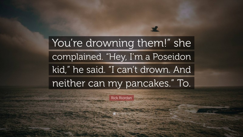 Rick Riordan Quote: “You’re drowning them!” she complained. “Hey, I’m a Poseidon kid,” he said. “I can’t drown. And neither can my pancakes.” To.”
