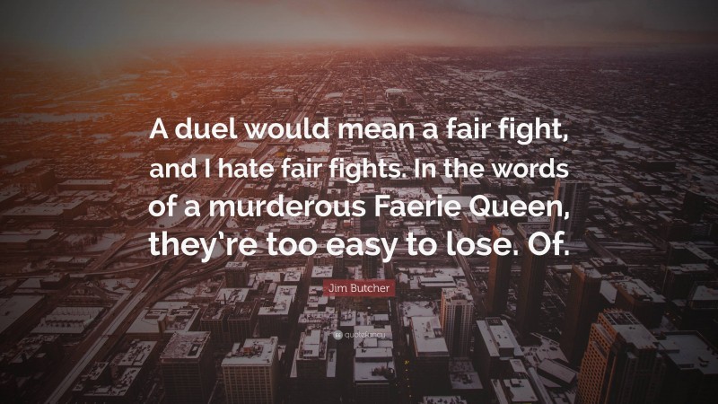 Jim Butcher Quote: “A duel would mean a fair fight, and I hate fair fights. In the words of a murderous Faerie Queen, they’re too easy to lose. Of.”