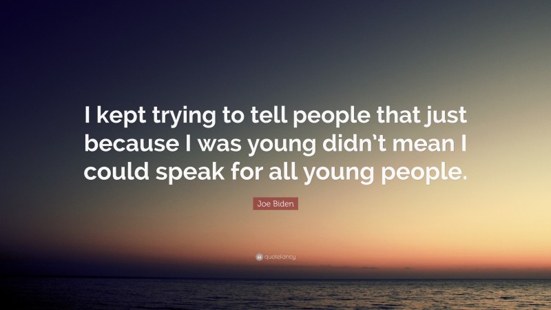 Joe Biden Quote: “I kept trying to tell people that just because I was young didn’t mean I could speak for all young people.”