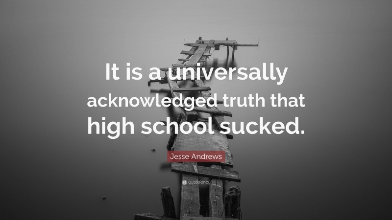 Jesse Andrews Quote: “It is a universally acknowledged truth that high school sucked.”