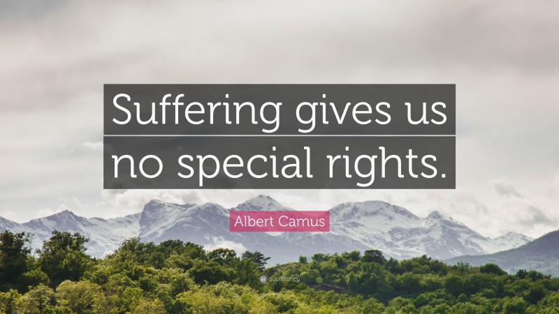 Albert Camus Quote: “Suffering gives us no special rights.”