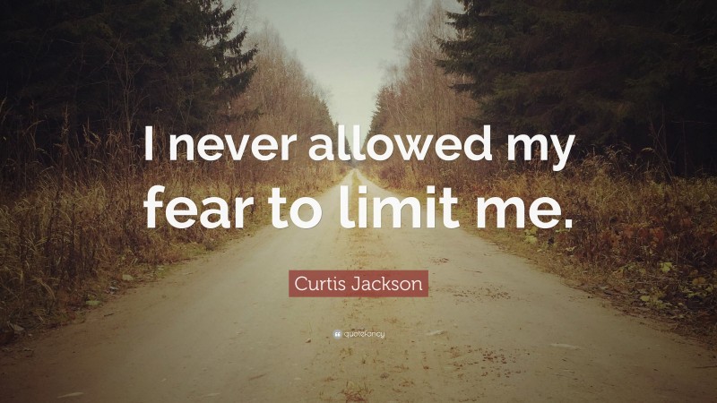 Curtis Jackson Quote: “I never allowed my fear to limit me.”