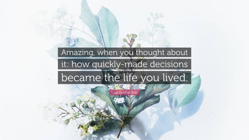 Guy Gavriel Kay Quote: “Amazing, when you thought about it: how quickly-made decisions became the life you lived.”