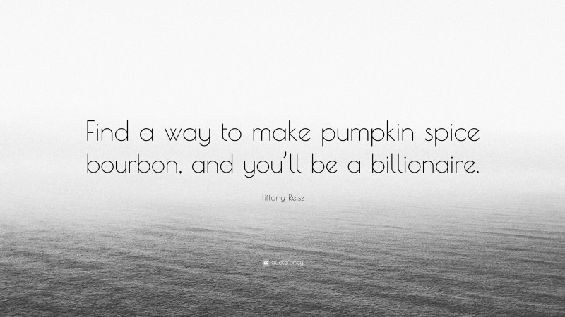 Tiffany Reisz Quote: “Find a way to make pumpkin spice bourbon, and you’ll be a billionaire.”