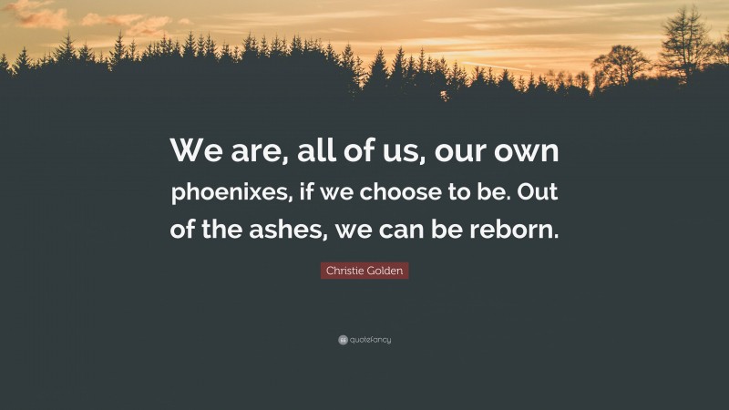 Christie Golden Quote: “We are, all of us, our own phoenixes, if we choose to be. Out of the ashes, we can be reborn.”