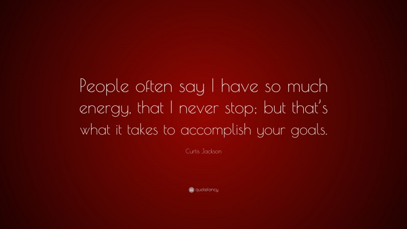 Curtis Jackson Quote: “People often say I have so much energy, that I never stop; but that’s what it takes to accomplish your goals.”