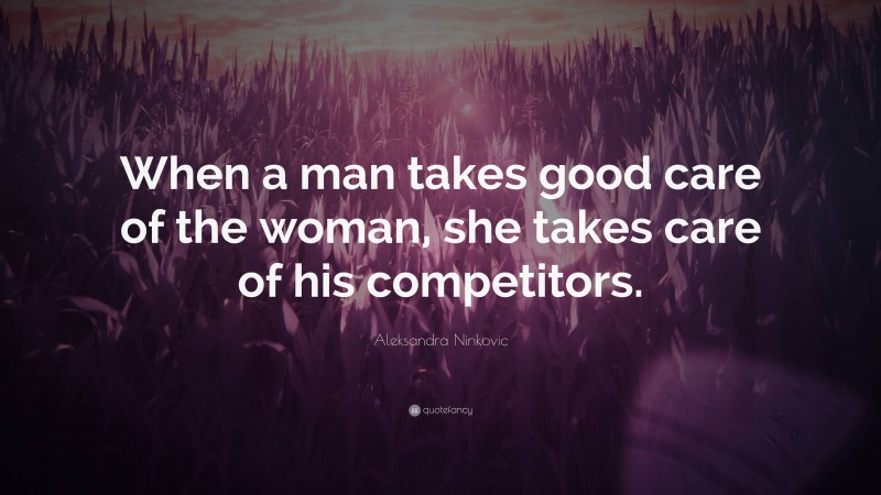 Aleksandra Ninkovic Quote: “When a man takes good care of the woman, she takes care of his competitors.”