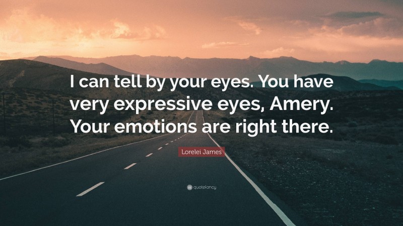 Lorelei James Quote: “I can tell by your eyes. You have very expressive eyes, Amery. Your emotions are right there.”