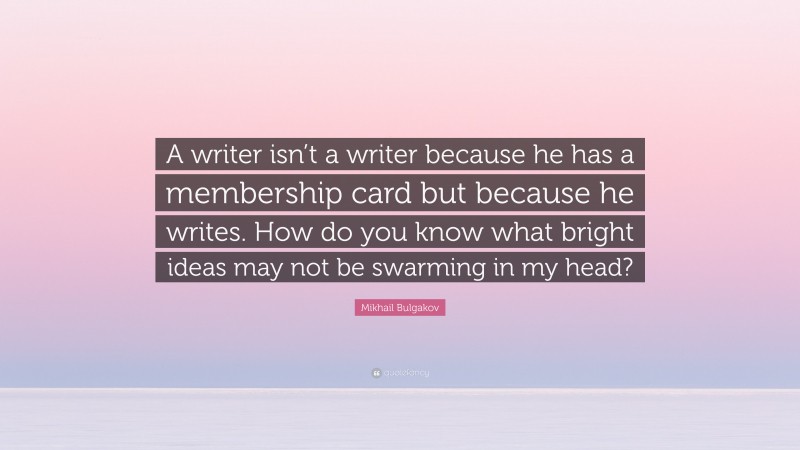 Mikhail Bulgakov Quote: “A writer isn’t a writer because he has a membership card but because he writes. How do you know what bright ideas may not be swarming in my head?”