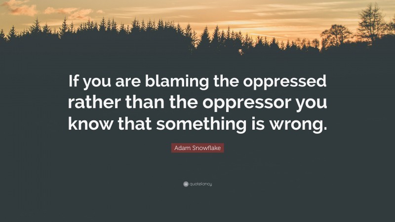 Adam Snowflake Quote: “If you are blaming the oppressed rather than the oppressor you know that something is wrong.”