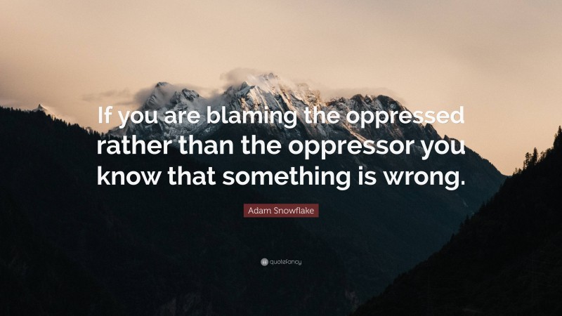 Adam Snowflake Quote: “If you are blaming the oppressed rather than the oppressor you know that something is wrong.”