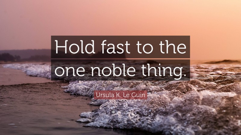 Ursula K. Le Guin Quote: “Hold fast to the one noble thing.”