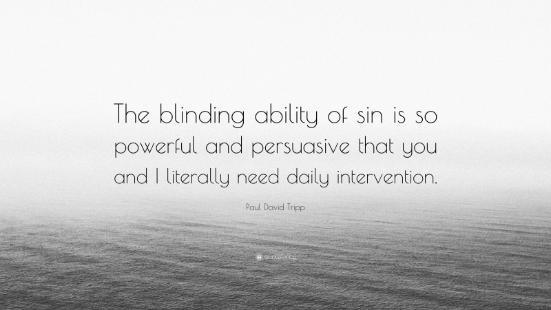 Paul David Tripp Quote: “The blinding ability of sin is so powerful and persuasive that you and I literally need daily intervention.”