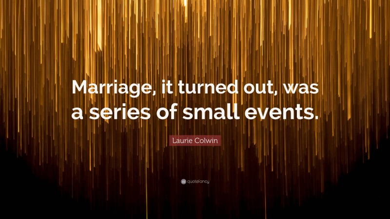 Laurie Colwin Quote: “Marriage, it turned out, was a series of small events.”