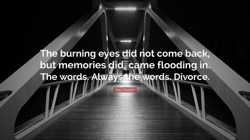 Gary Paulsen Quote: “The burning eyes did not come back, but memories did, came flooding in. The words. Always the words. Divorce.”