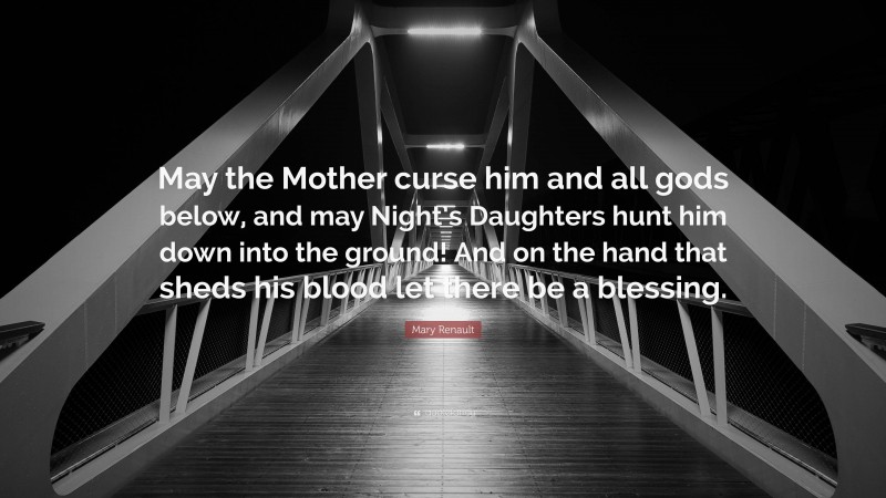 Mary Renault Quote: “May the Mother curse him and all gods below, and may Night’s Daughters hunt him down into the ground! And on the hand that sheds his blood let there be a blessing.”