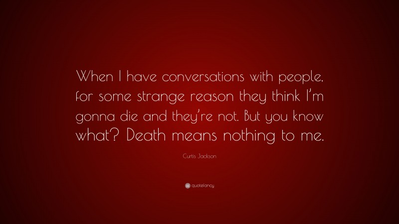 Curtis Jackson Quote: “When I have conversations with people, for some strange reason they think I’m gonna die and they’re not. But you know what? Death means nothing to me.”