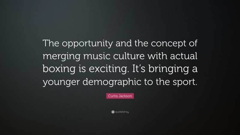 Curtis Jackson Quote: “The opportunity and the concept of merging music culture with actual boxing is exciting. It’s bringing a younger demographic to the sport.”