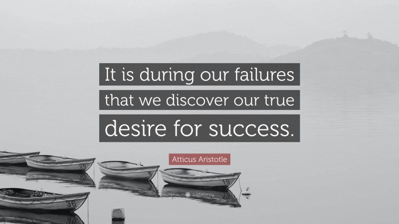 Atticus Aristotle Quote: “It is during our failures that we discover our true desire for success.”