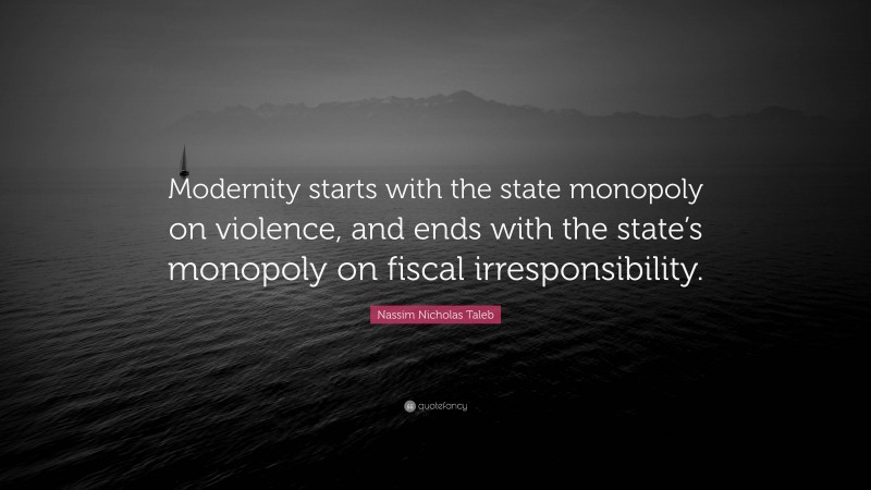 Nassim Nicholas Taleb Quote: “Modernity starts with the state monopoly on violence, and ends with the state’s monopoly on fiscal irresponsibility.”