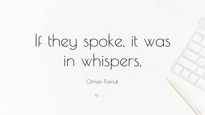 Orhan Pamuk Quote: “If they spoke, it was in whispers.”