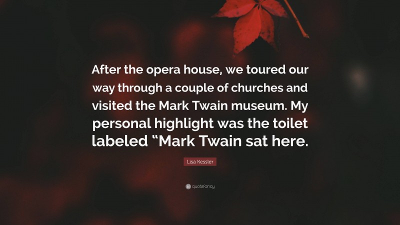 Lisa Kessler Quote: “After the opera house, we toured our way through a couple of churches and visited the Mark Twain museum. My personal highlight was the toilet labeled “Mark Twain sat here.”