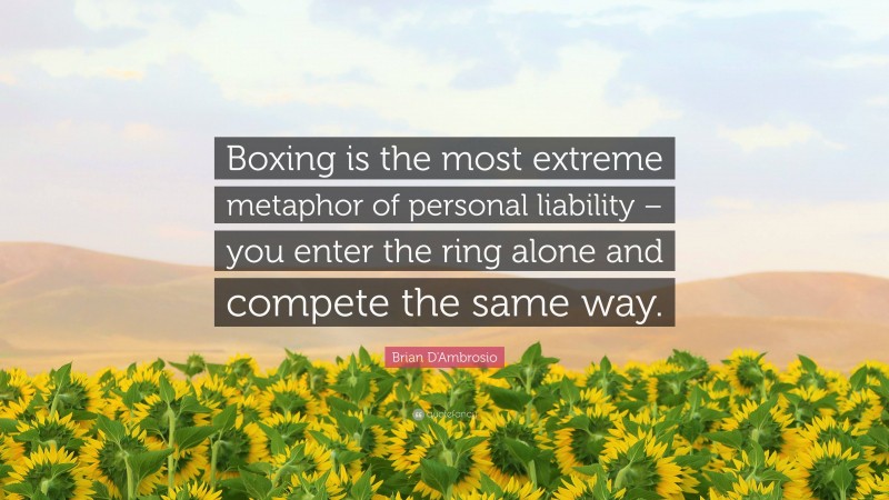 Brian D'Ambrosio Quote: “Boxing is the most extreme metaphor of personal liability – you enter the ring alone and compete the same way.”