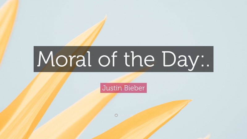 Justin Bieber Quote: “Moral of the Day:.”