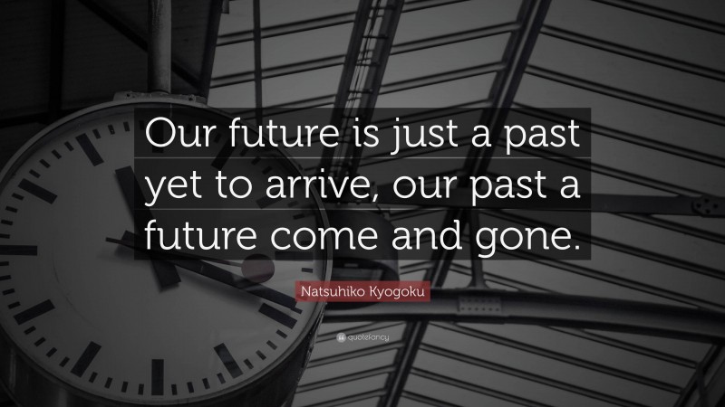 Natsuhiko Kyogoku Quote: “Our future is just a past yet to arrive, our past a future come and gone.”