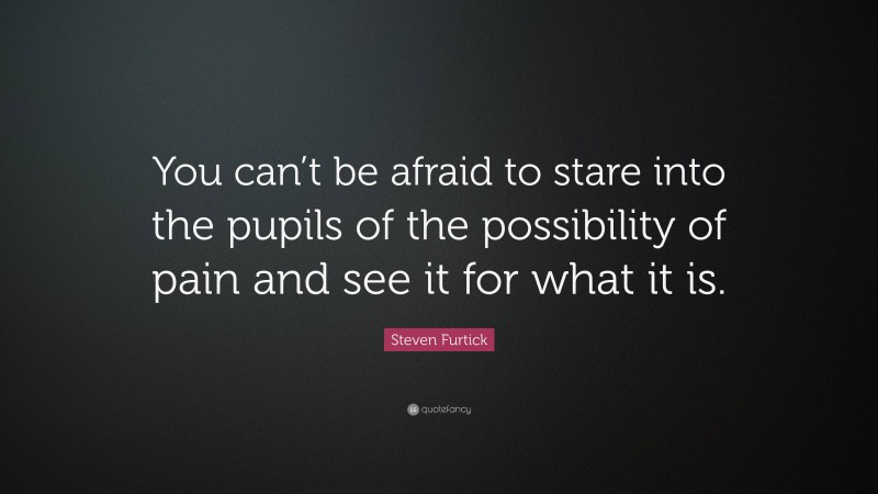Steven Furtick Quote: “You can’t be afraid to stare into the pupils of the possibility of pain and see it for what it is.”