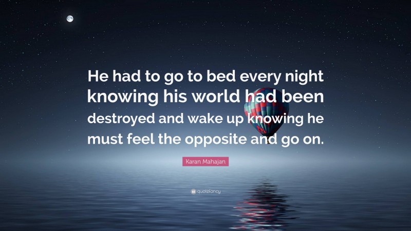 Karan Mahajan Quote: “He had to go to bed every night knowing his world had been destroyed and wake up knowing he must feel the opposite and go on.”