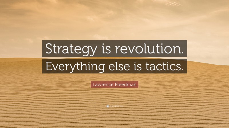 Lawrence Freedman Quote: “Strategy is revolution. Everything else is tactics.”