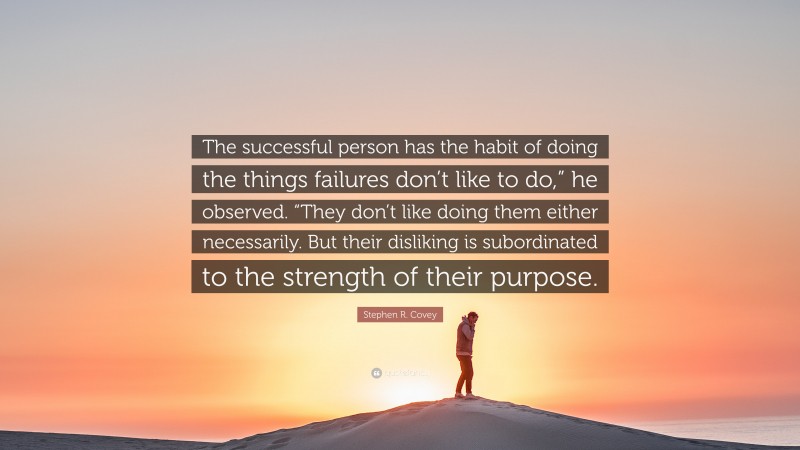 Stephen R. Covey Quote: “The successful person has the habit of doing the things failures don’t like to do,” he observed. “They don’t like doing them either necessarily. But their disliking is subordinated to the strength of their purpose.”