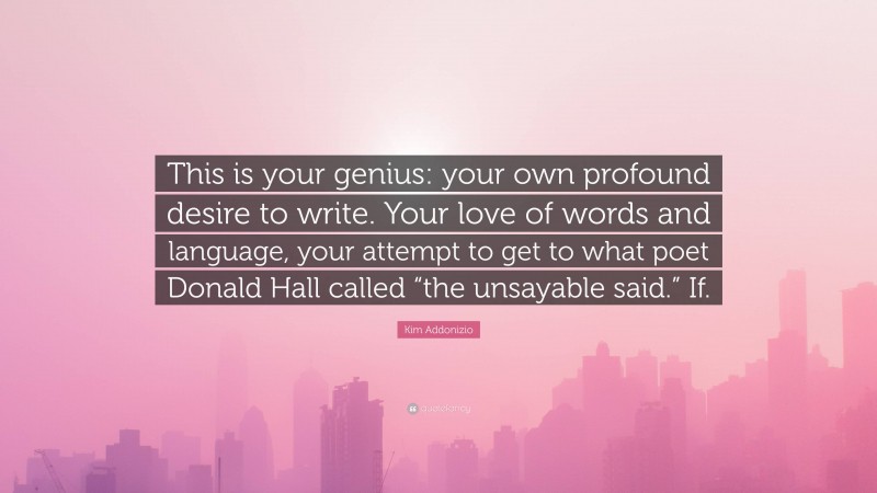 Kim Addonizio Quote: “This is your genius: your own profound desire to write. Your love of words and language, your attempt to get to what poet Donald Hall called “the unsayable said.” If.”