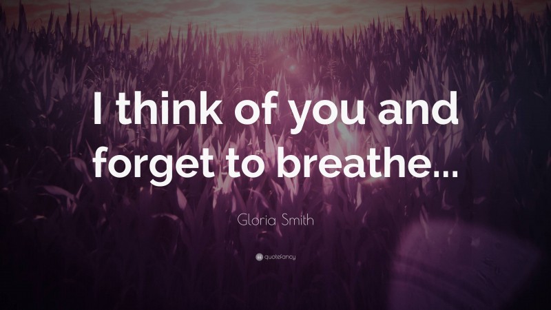 Gloria Smith Quote: “I think of you and forget to breathe...”