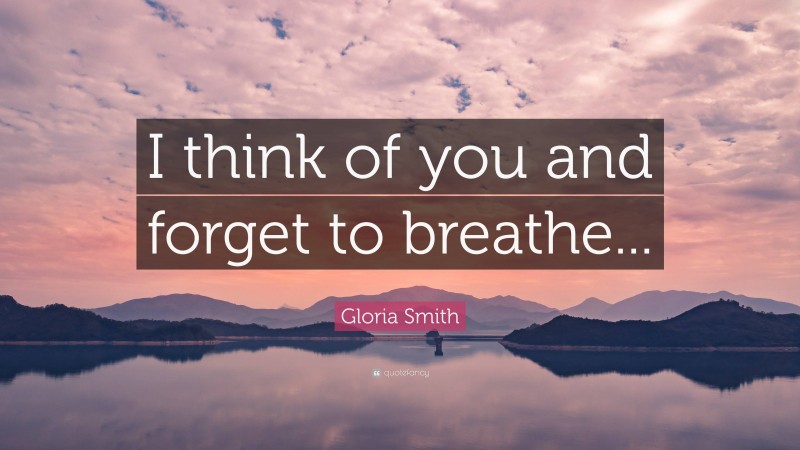 Gloria Smith Quote: “I think of you and forget to breathe...”