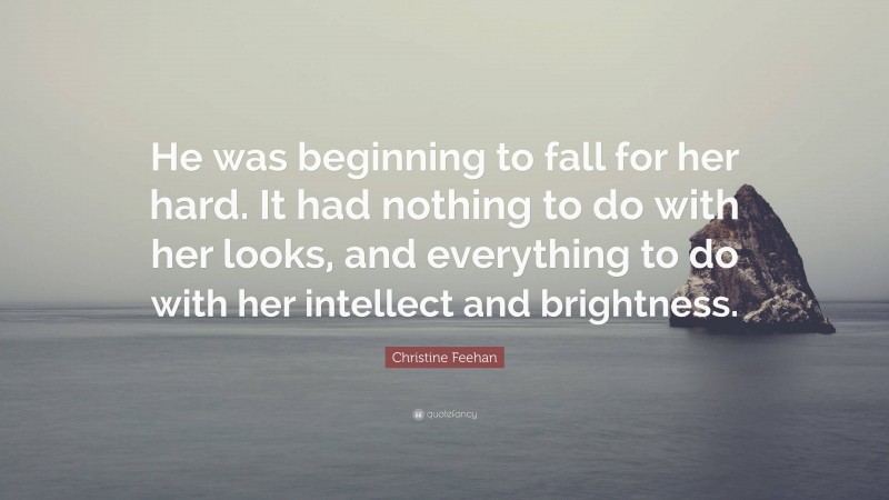 Christine Feehan Quote: “He was beginning to fall for her hard. It had nothing to do with her looks, and everything to do with her intellect and brightness.”