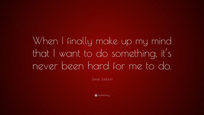 Janet Jackson Quote: “When I finally make up my mind that I want to do something, it’s never been hard for me to do.”