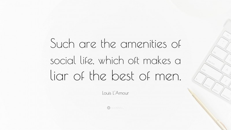 Louis L'Amour Quote: “Such are the amenities of social life, which oft makes a liar of the best of men.”