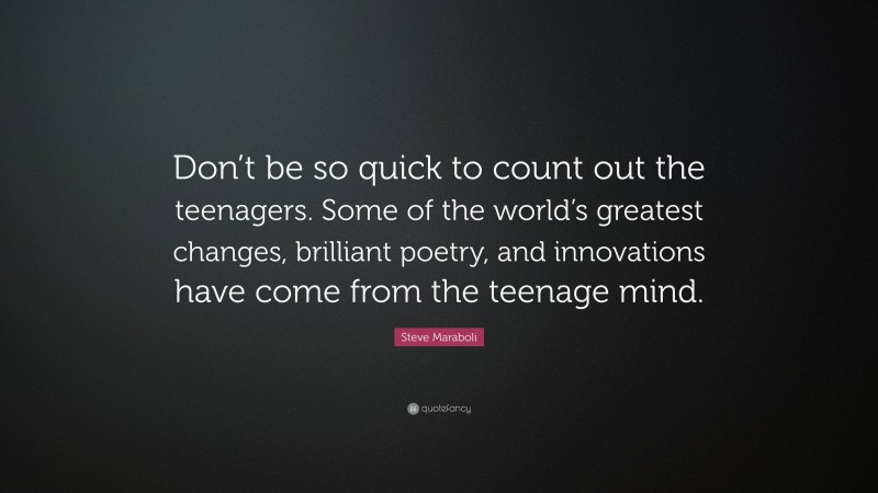 Steve Maraboli Quote: “Don’t be so quick to count out the teenagers. Some of the world’s greatest changes, brilliant poetry, and innovations have come from the teenage mind.”