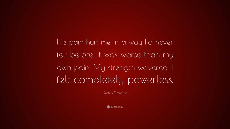 Kristen Simmons Quote: “His pain hurt me in a way I’d never felt before. It was worse than my own pain. My strength wavered. I felt completely powerless.”