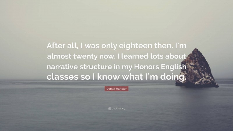 Daniel Handler Quote: “After all, I was only eighteen then. I’m almost twenty now. I learned lots about narrative structure in my Honors English classes so I know what I’m doing.”