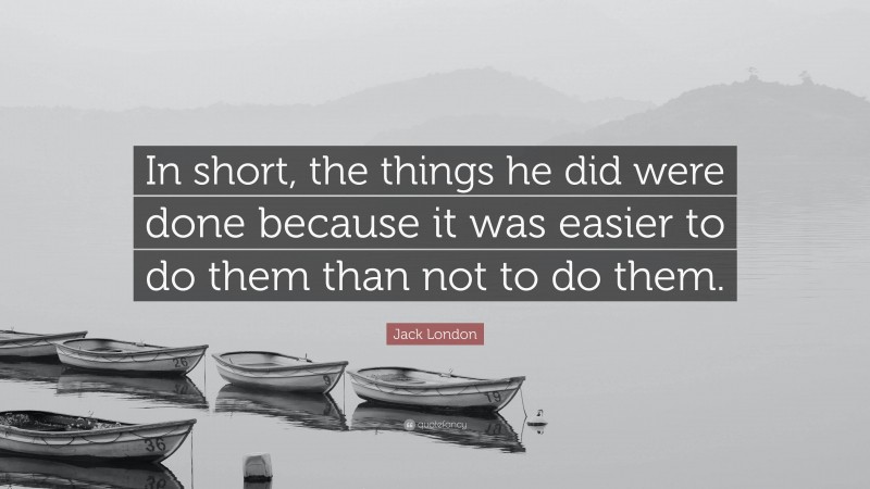 Jack London Quote: “In short, the things he did were done because it was easier to do them than not to do them.”