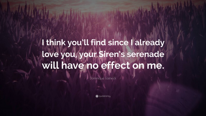 Dominique Eastwick Quote: “I think you’ll find since I already love you, your Siren’s serenade will have no effect on me.”