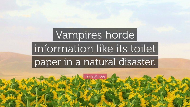 Trina M. Lee Quote: “Vampires horde information like its toilet paper in a natural disaster.”