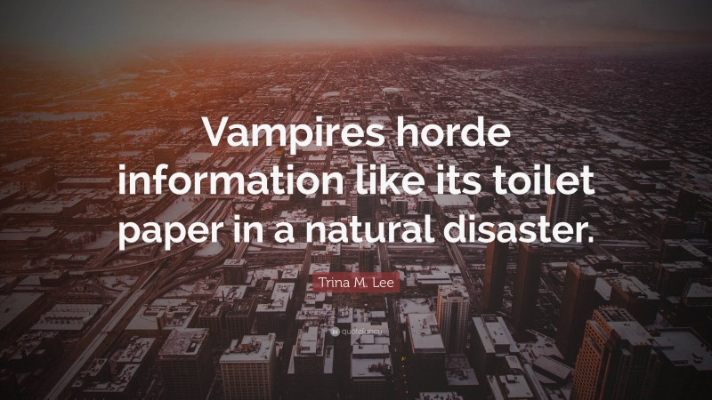 Trina M. Lee Quote: “Vampires horde information like its toilet paper in a natural disaster.”