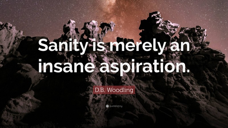 D.B. Woodling Quote: “Sanity is merely an insane aspiration.”