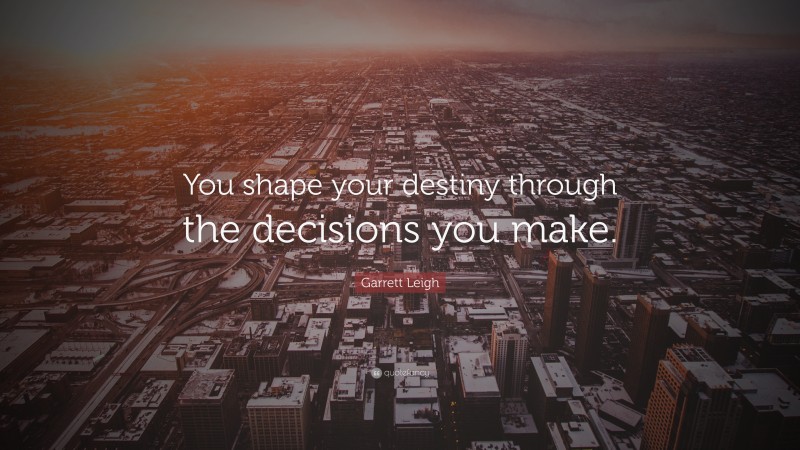 Garrett Leigh Quote: “You shape your destiny through the decisions you make.”