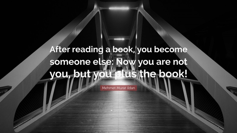 Mehmet Murat ildan Quote: “After reading a book, you become someone else: Now you are not you, but you plus the book!”